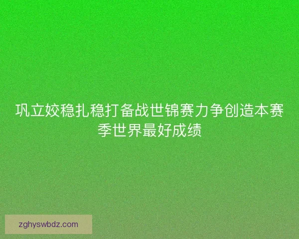 巩立姣稳扎稳打备战世锦赛力争创造本赛季世界最好成绩